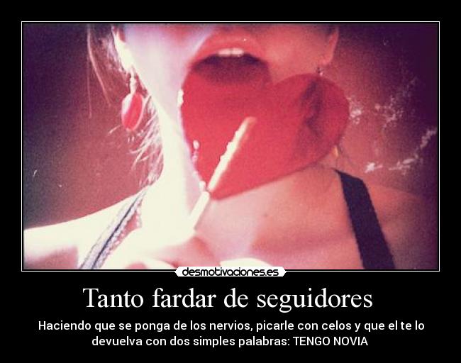 Tanto fardar de seguidores - Haciendo que se ponga de los nervios, picarle con celos y que el te lo
devuelva con dos simples palabras: TENGO NOVIA