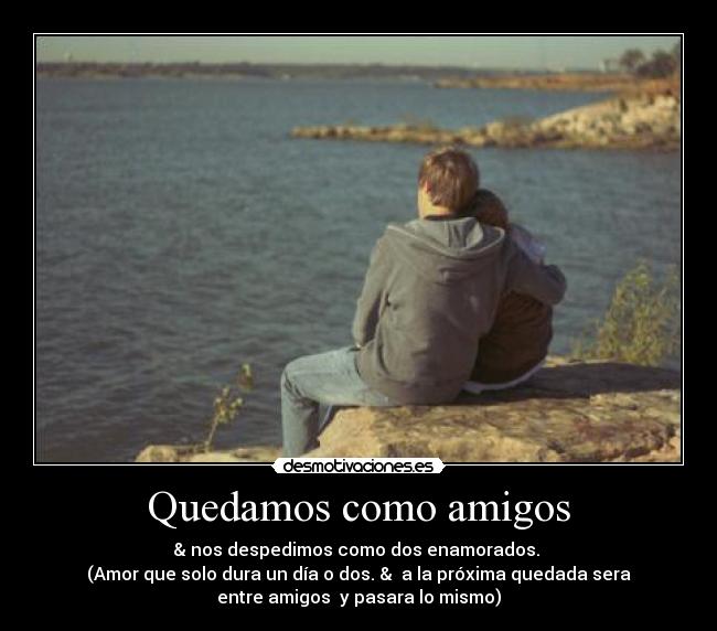 Quedamos como amigos - & nos despedimos como dos enamorados.
(Amor que solo dura un día o dos. & a la próxima quedada sera
entre amigos y pasara lo mismo)