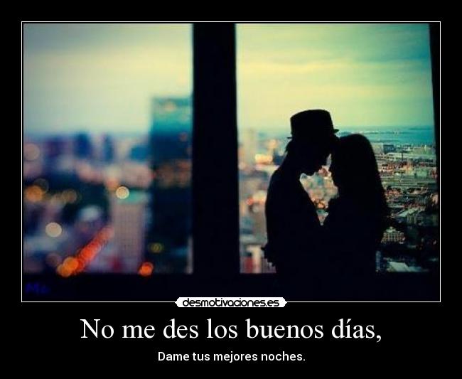 No me des los buenos días, -