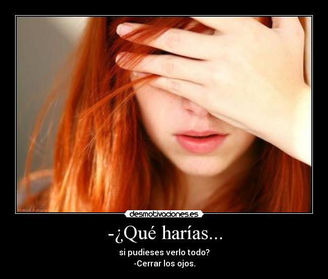 -¿Qué harías... - si pudieses verlo todo?
-Cerrar los ojos.