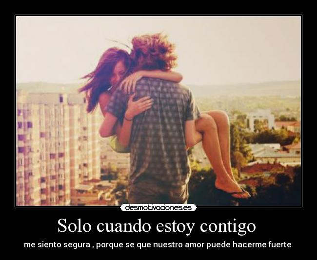 Solo cuando estoy contigo  - me siento segura , porque se que nuestro amor puede hacerme fuerte 