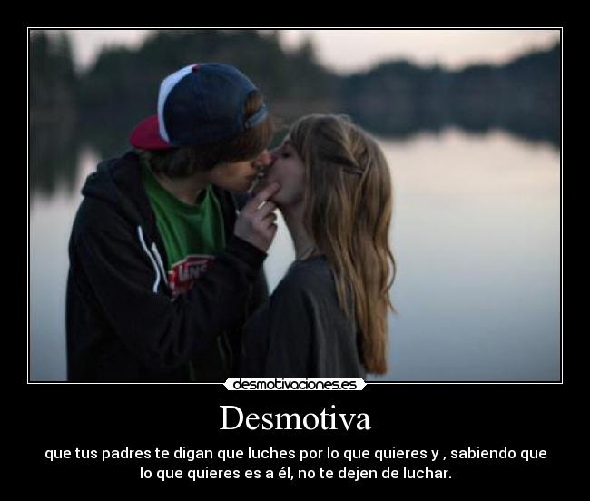 Desmotiva - que tus padres te digan que luches por lo que quieres y , sabiendo que
lo que quieres es a él, no te dejen de luchar.