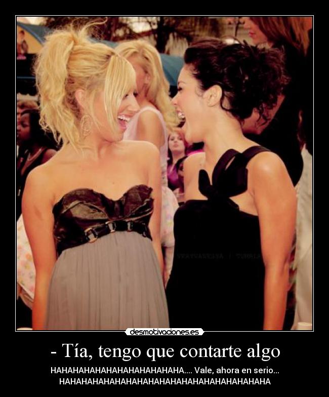 - Tía, tengo que contarte algo - HAHAHAHAHAHAHAHAHAHAHAHA.... Vale, ahora en serio...
HAHAHAHAHAHAHAHAHAHAHAHAHAHAHAHAHAHAHA