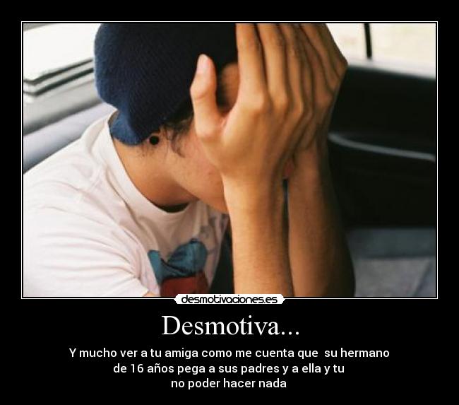 Desmotiva... - Y mucho ver a tu amiga como me cuenta que su hermano
de 16 años pega a sus padres y a ella y tu
no poder hacer nada