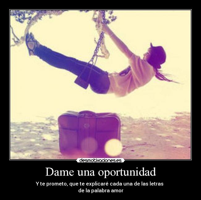Dame una oportunidad - Y te prometo, que te explicaré cada una de las letras 
de la palabra amor