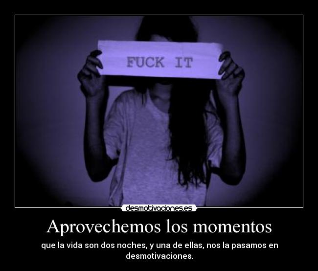 Aprovechemos los momentos - que la vida son dos noches, y una de ellas, nos la pasamos en desmotivaciones.
