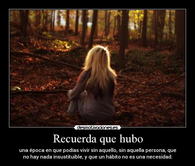 Recuerda que hubo - una época en que podías vivir sin aquello, sin aquella persona, que
no hay nada insustituible, y que un hábito no es una necesidad.