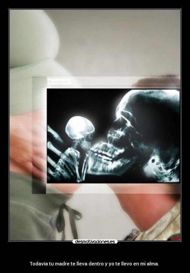 - Todavía tu madre te lleva dentro y yo te llevo en mi alma.