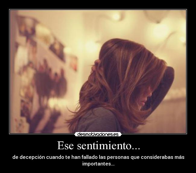 Ese sentimiento... - de decepción cuando te han fallado las personas que considerabas más
importantes...