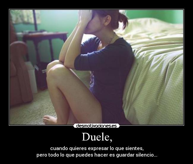 Duele, - cuando quieres expresar lo que sientes,
pero todo lo que puedes hacer es guardar silencio...