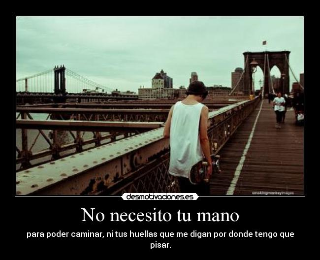 No necesito tu mano - para poder caminar, ni tus huellas que me digan por donde tengo que pisar.