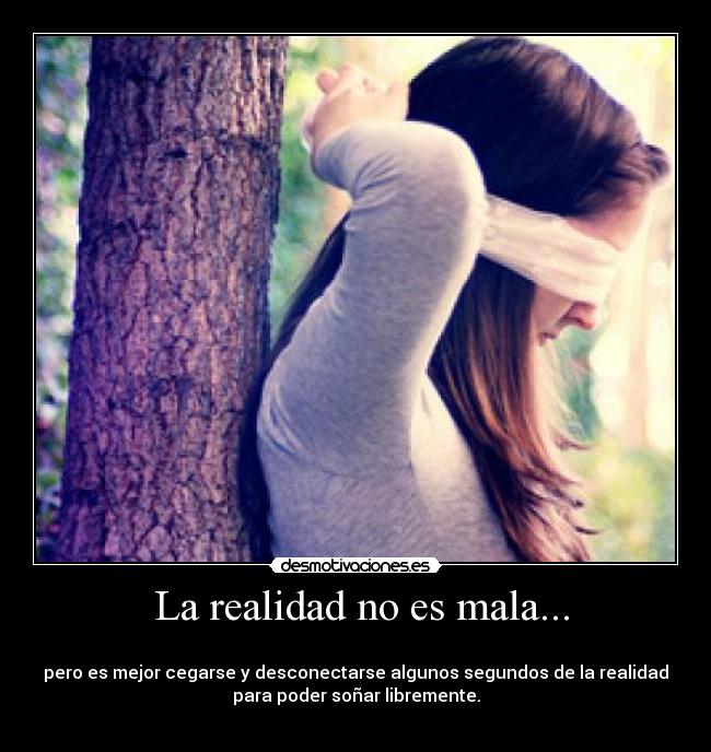  La realidad no es mala... - 
pero es mejor cegarse y desconectarse algunos segundos de la realidad
para poder soñar libremente.
