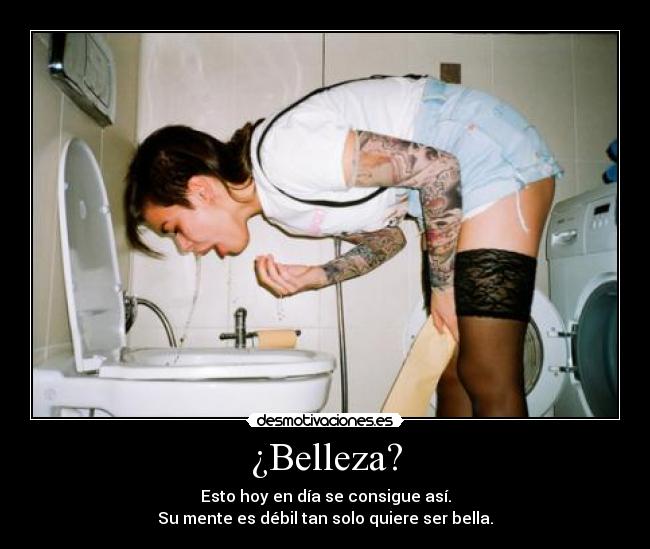 ¿Belleza? - Esto hoy en día se consigue así.
Su mente es débil tan solo quiere ser bella.