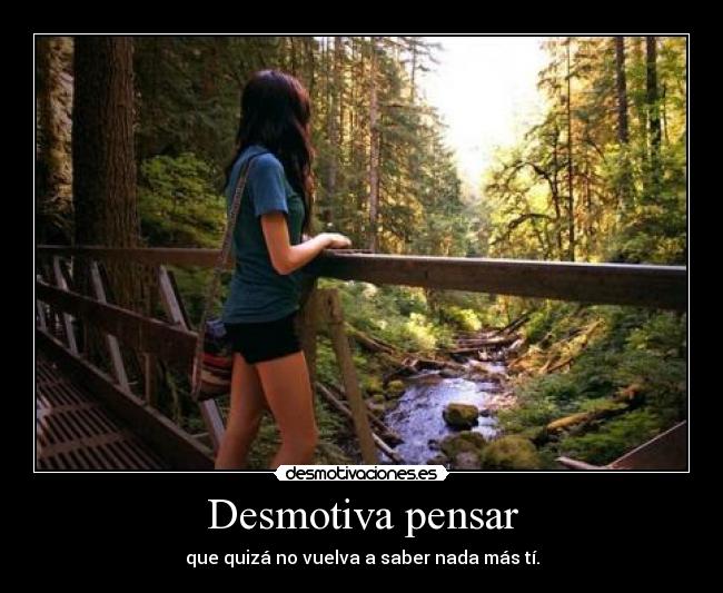 Desmotiva pensar - que quizá no vuelva a saber nada más tí.