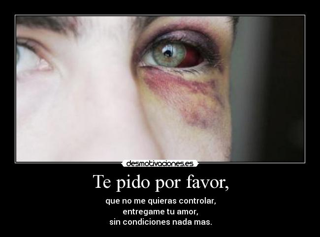 Te pido por favor, - que no me quieras controlar,
entregame tu amor,
sin condiciones nada mas.