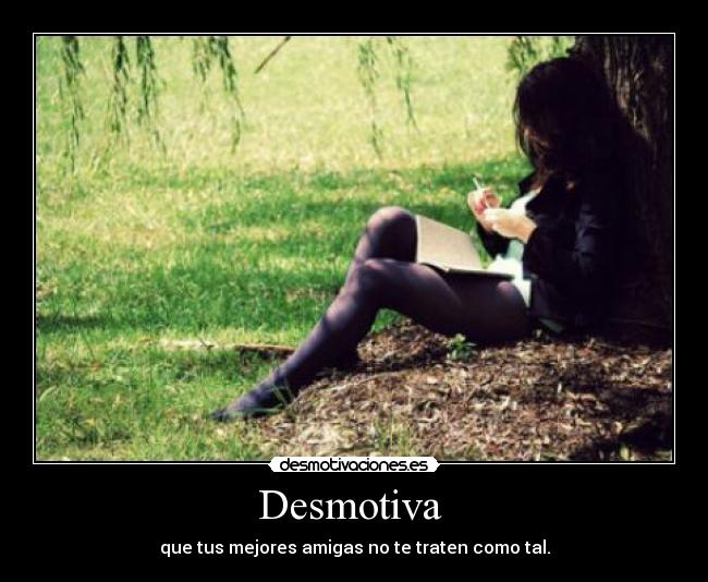 Desmotiva - que tus mejores amigas no te traten como tal.