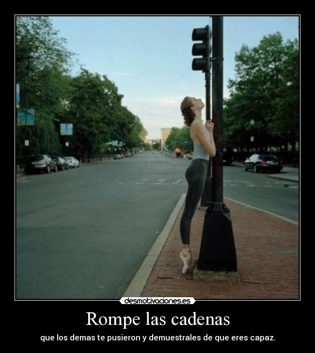 Rompe las cadenas - que los demas te pusieron y demuestrales de que eres capaz.