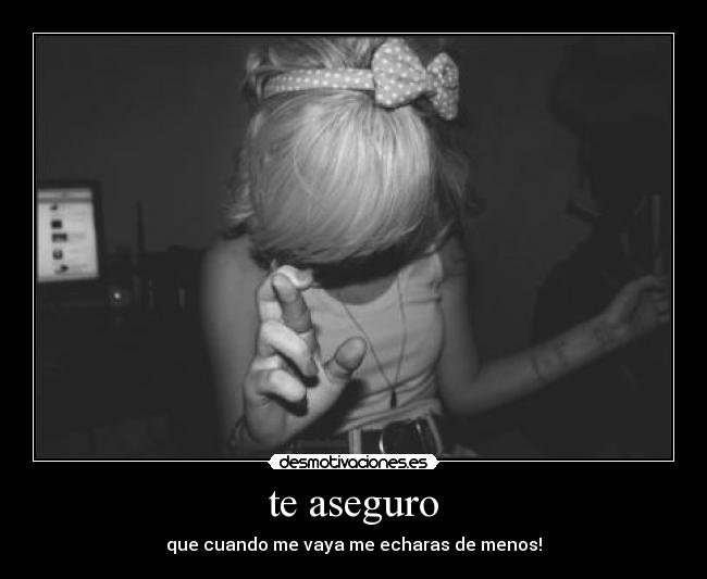 te aseguro - que cuando me vaya me echaras de menos!