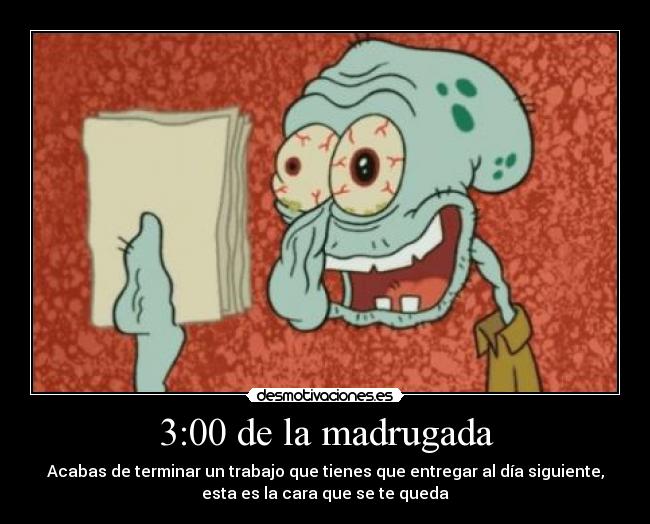 3:00 de la madrugada - Acabas de terminar un trabajo que tienes que entregar al día siguiente,
esta es la cara que se te queda