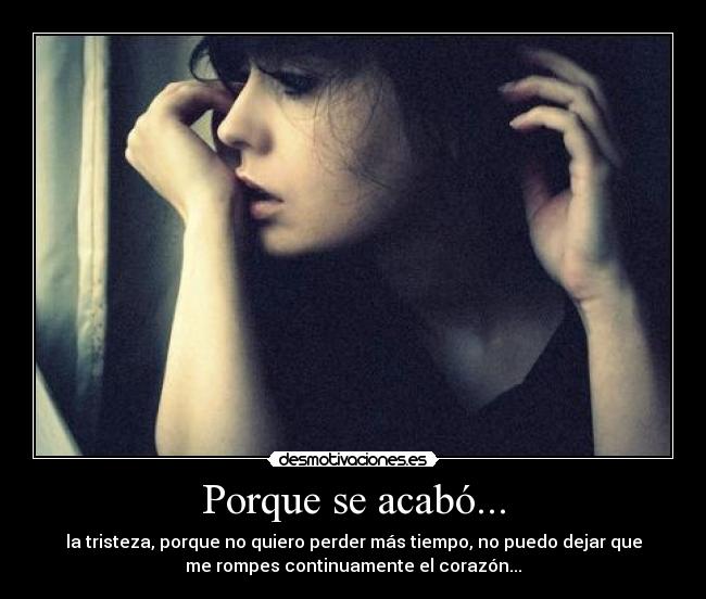 Porque se acabó... - la tristeza, porque no quiero perder más tiempo, no puedo dejar que
me rompes continuamente el corazón...