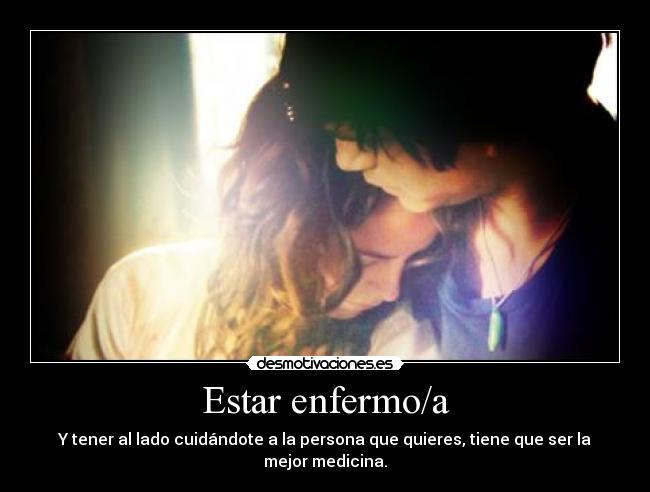 Estar enfermo/a - Y tener al lado cuidándote a la persona que quieres, tiene que ser la mejor medicina.
