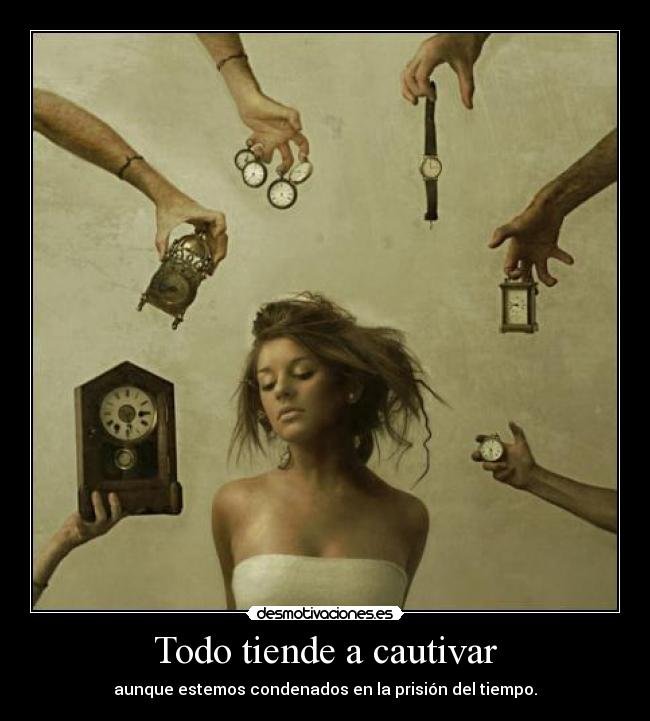 Todo tiende a cautivar - aunque estemos condenados en la prisión del tiempo.