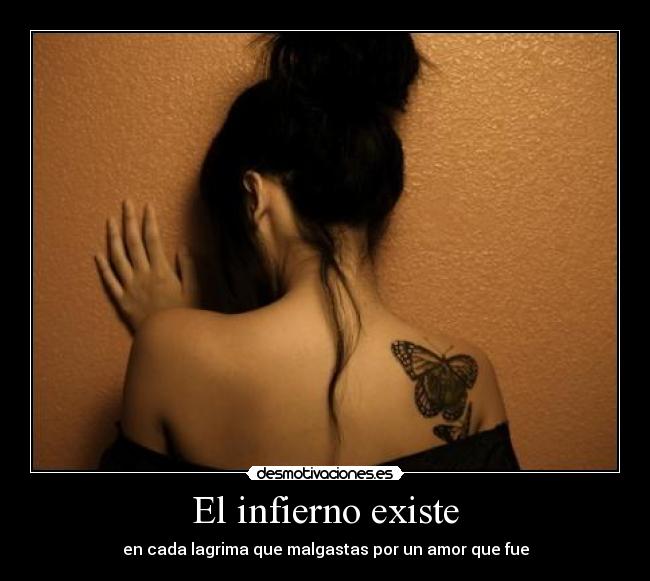 El infierno existe - en cada lagrima que malgastas por un amor que fue