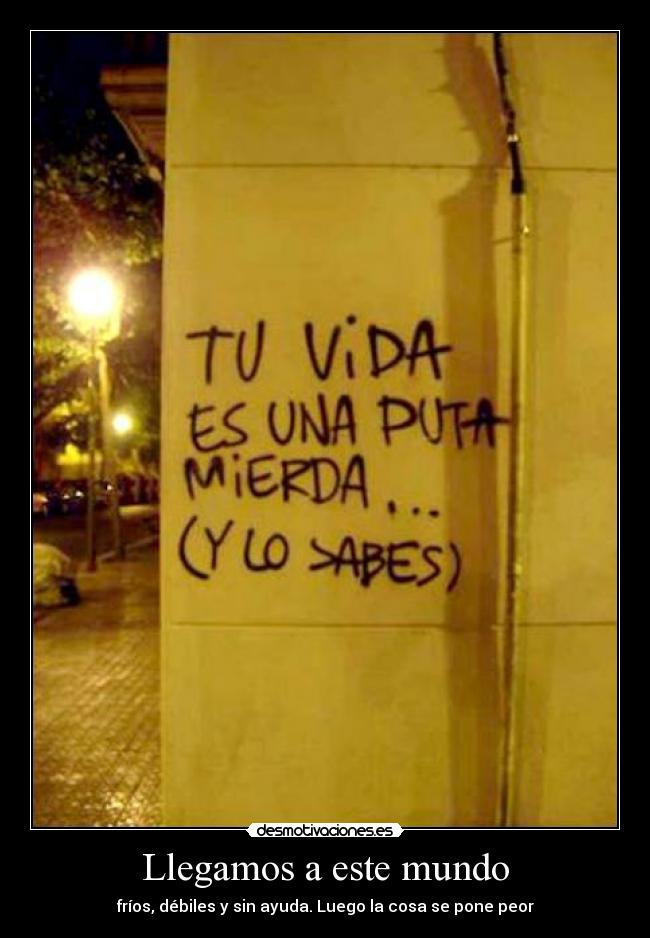 Llegamos a este mundo - fríos, débiles y sin ayuda. Luego la cosa se pone peor