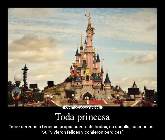 Toda princesa - Tiene derecho a tener su propio cuento de hadas, su castillo, su príncipe...
Su vivieron felices y comieron perdices