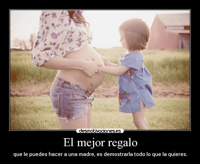 El mejor regalo - que le puedes hacer a una madre, es demostrarla todo lo que la quieres.