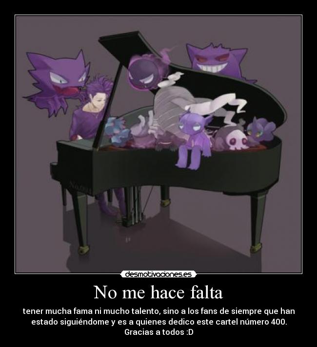 No me hace falta - tener mucha fama ni mucho talento, sino a los fans de siempre que han
estado siguiéndome y es a quienes dedico este cartel número 400.
Gracias a todos :D