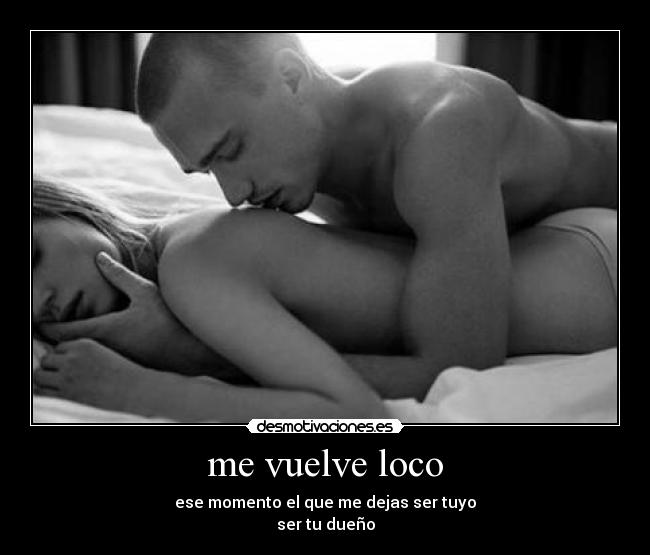 me vuelve loco - ese momento el que me dejas ser tuyo
ser tu dueño