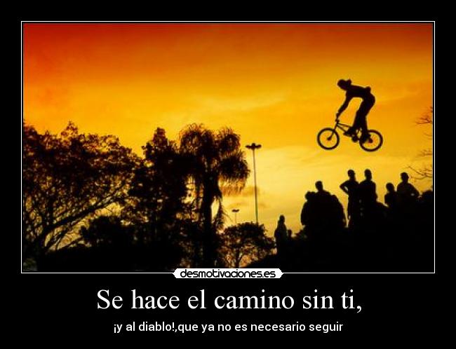 Se hace el camino sin ti, - ¡y al diablo!,que ya no es necesario seguir