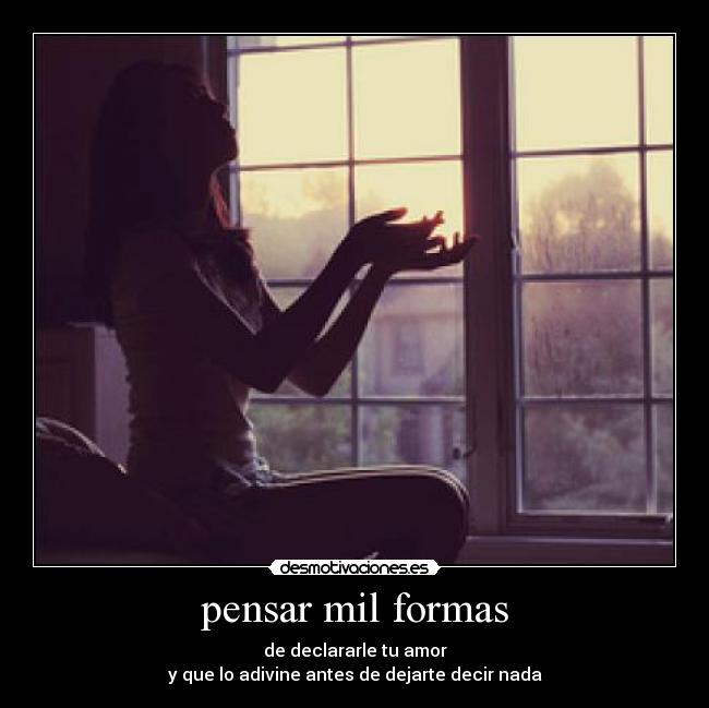 pensar mil formas - de declararle tu amor
y que lo adivine antes de dejarte decir nada