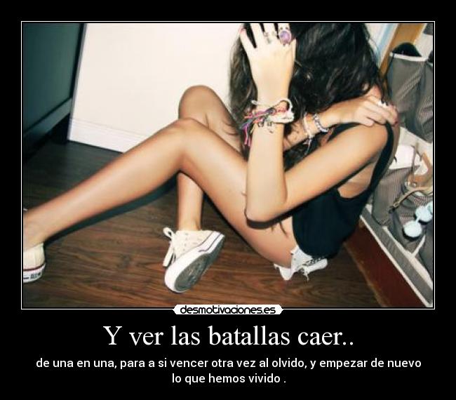 Y ver las batallas caer.. - de una en una, para a si vencer otra vez al olvido, y empezar de nuevo
lo que hemos vivido .