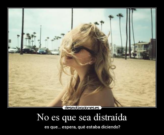 No es que sea distraída - es que... espera, qué estaba diciendo?