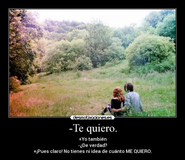 -Te quiero. - +Yo también
-¿De verdad?
+¡Pues claro! No tienes ni idea de cuánto ME QUIERO.