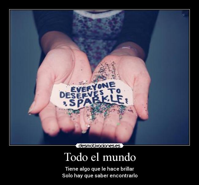 Todo el mundo - Tiene algo que le hace brillar
Solo hay que saber encontrarlo