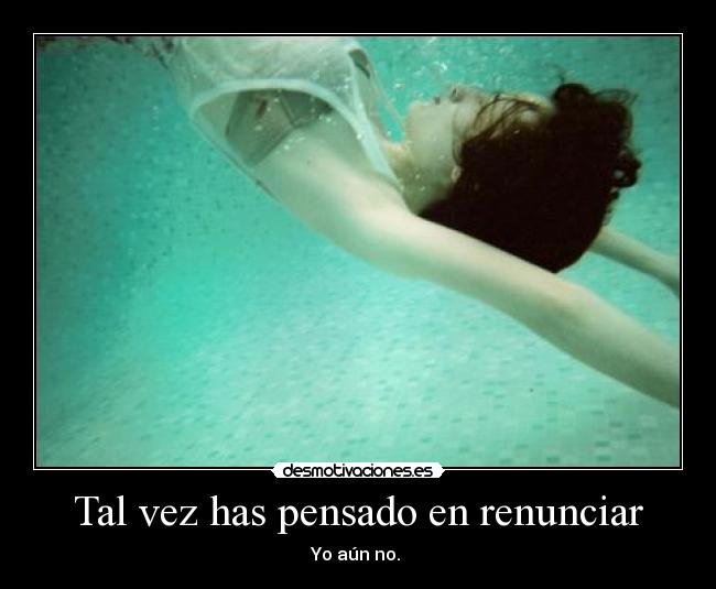 Tal vez has pensado en renunciar - Yo aún no. 