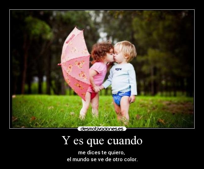 Y es que cuando - me dices te quiero,
el mundo se ve de otro color.