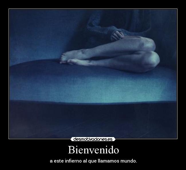 Bienvenido - a este infierno al que llamamos mundo.