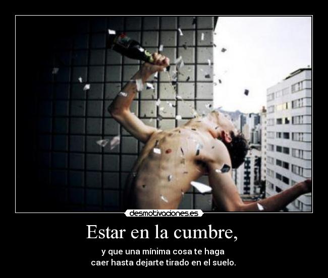 Estar en la cumbre, - y que una mínima cosa te haga
caer hasta dejarte tirado en el suelo.