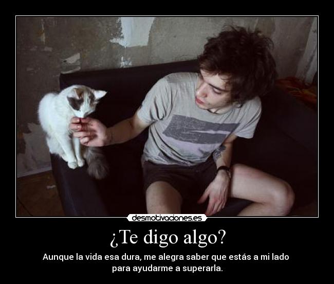 ¿Te digo algo? - Aunque la vida esa dura, me alegra saber que estás a mi lado
para ayudarme a superarla.