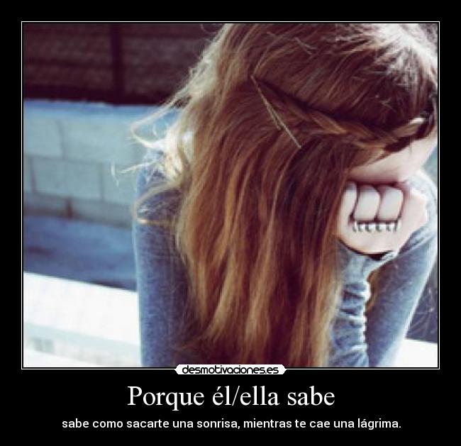 Porque él/ella sabe - sabe como sacarte una sonrisa, mientras te cae una lágrima.