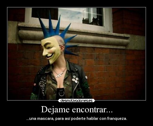 Dejame encontrar... - ...una mascara, para así poderte hablar con franqueza.