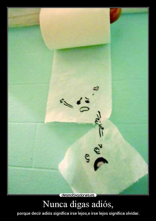 Nunca digas adiós, - porque decir adiós significa irse lejos,e irse lejos significa olvidar.