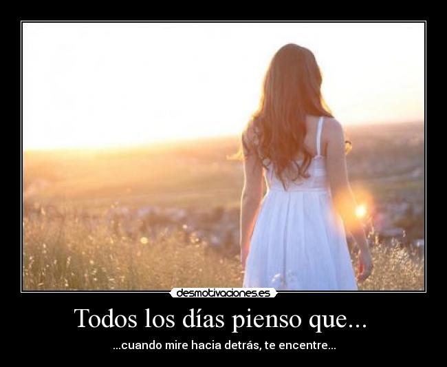 Todos los días pienso que... - ...cuando mire hacia detrás, te encentre...