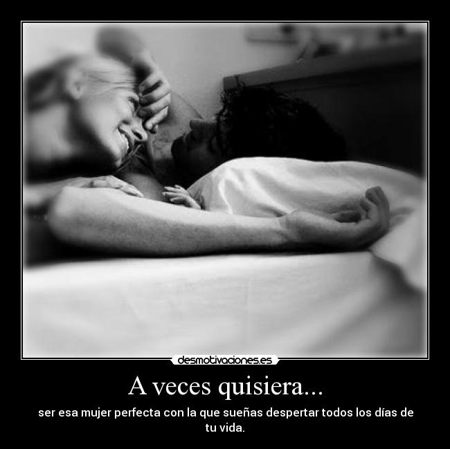 A veces quisiera... - ser esa mujer perfecta con la que sueñas despertar todos los días de tu vida.