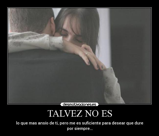 TALVEZ NO ES - lo que mas ansío de ti, pero me es suficiente para desear que dure por siempre...