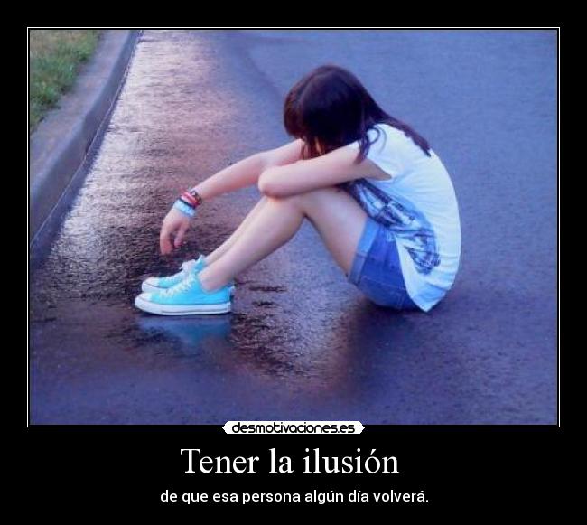Tener la ilusión - de que esa persona algún día volverá.